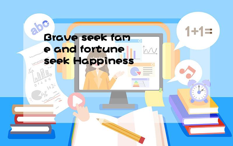 Brave seek fame and fortune seek Happiness