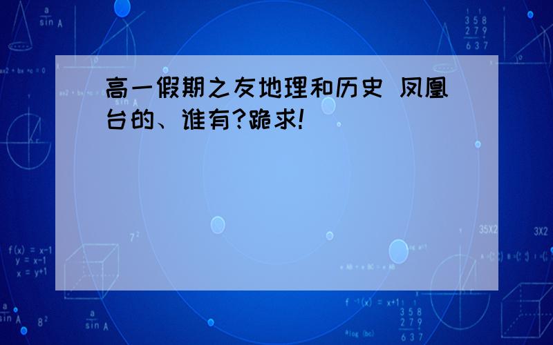 高一假期之友地理和历史 凤凰台的、谁有?跪求!