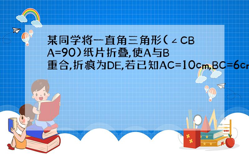 某同学将一直角三角形(∠CBA=90)纸片折叠,使A与B重合,折痕为DE,若已知AC=10cm,BC=6cm,求AE的长