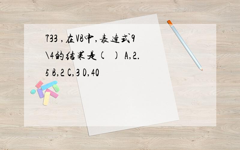 733 ,在VB中,表达式9\4的结果是( ) A,2.5 B,2 C,3 D,40