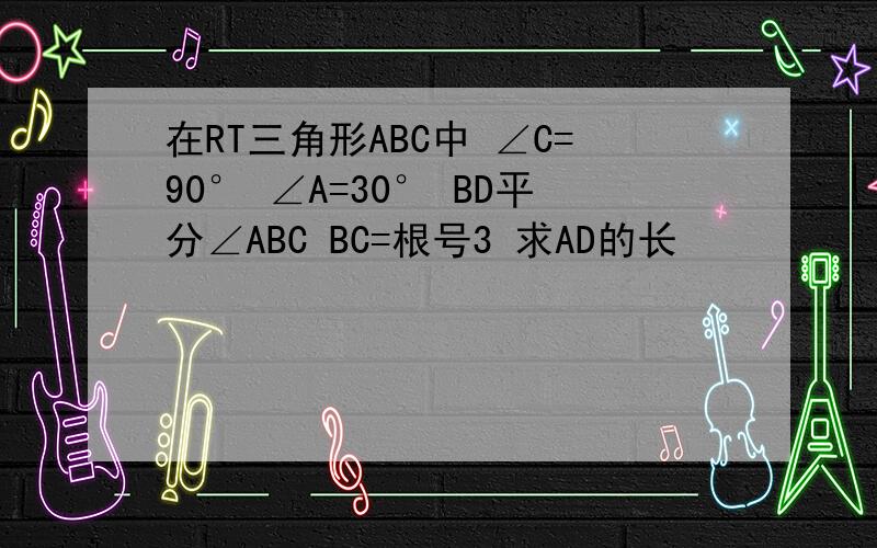 在RT三角形ABC中 ∠C=90° ∠A=30° BD平分∠ABC BC=根号3 求AD的长