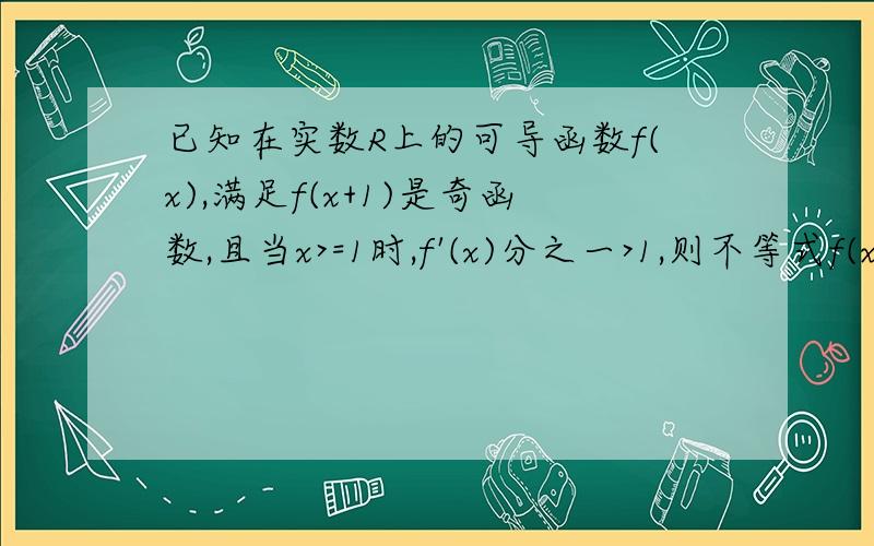 已知在实数R上的可导函数f(x),满足f(x+1)是奇函数,且当x>=1时,f'(x)分之一>1,则不等式f(x)>x-