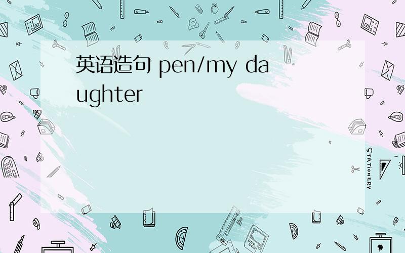 英语造句 pen/my daughter