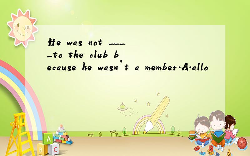 He was not ____to the club because he wasn't a member.A.allo