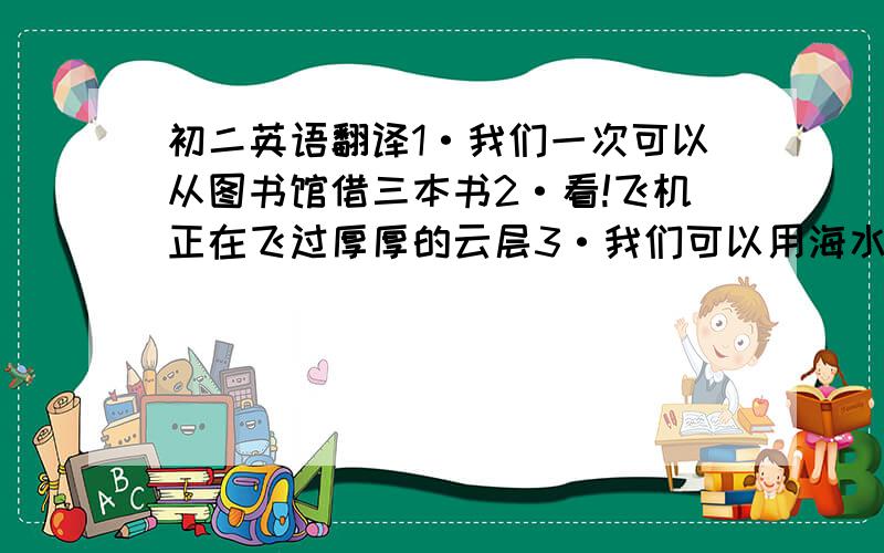 初二英语翻译1·我们一次可以从图书馆借三本书2·看!飞机正在飞过厚厚的云层3·我们可以用海水制盐4·假如农民坚持占用土地