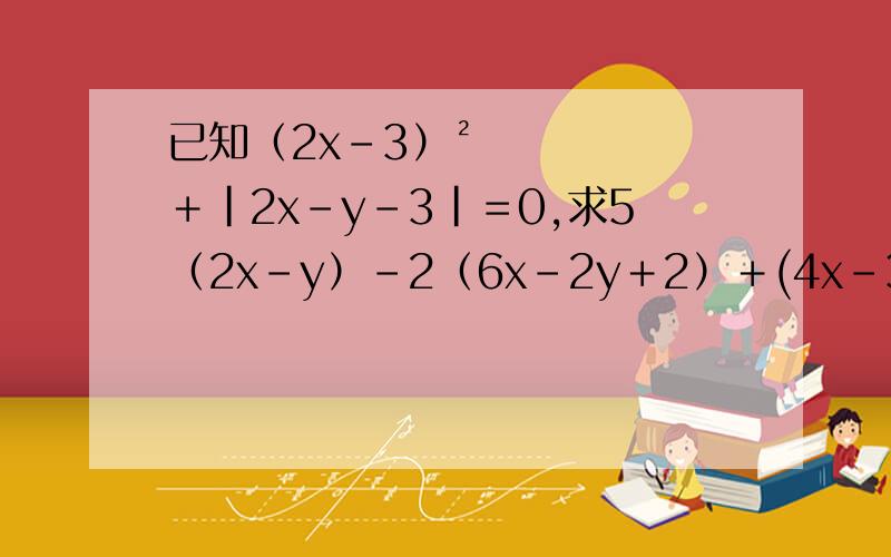 已知（2x－3）²﹢|2x－y－3|＝0,求5（2x－y）－2（6x－2y＋2）＋(4x－3y－½)