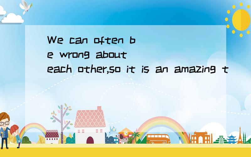 We can often be wrong about each other,so it is an amazing t