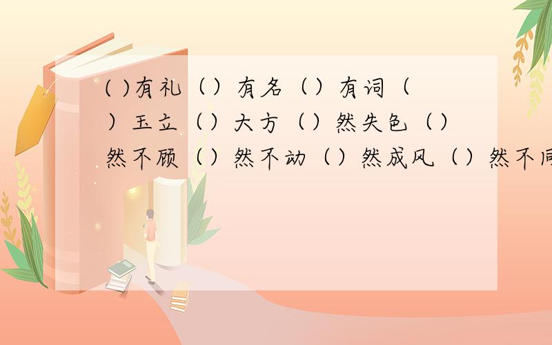 ( )有礼（）有名（）有词（）玉立（）大方（）然失色（）然不顾（）然不动（）然成风（）然不同（）然自若