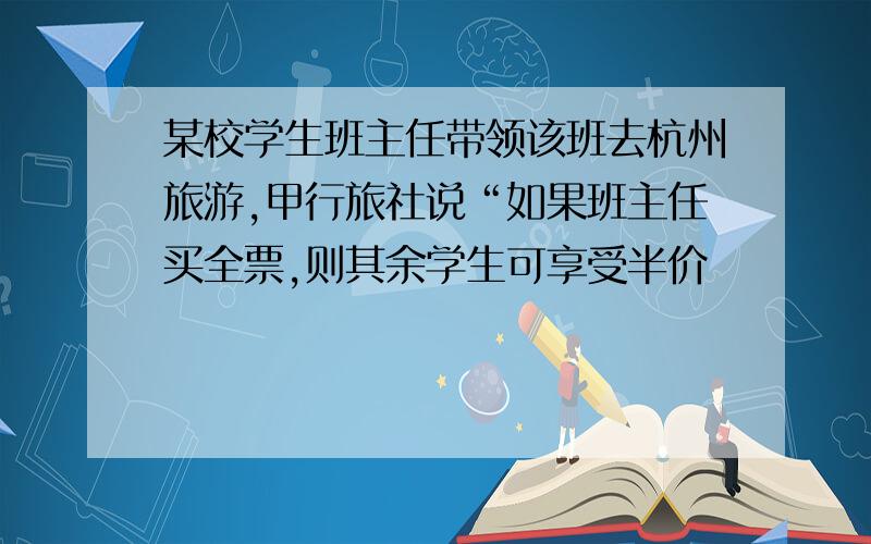 某校学生班主任带领该班去杭州旅游,甲行旅社说“如果班主任买全票,则其余学生可享受半价