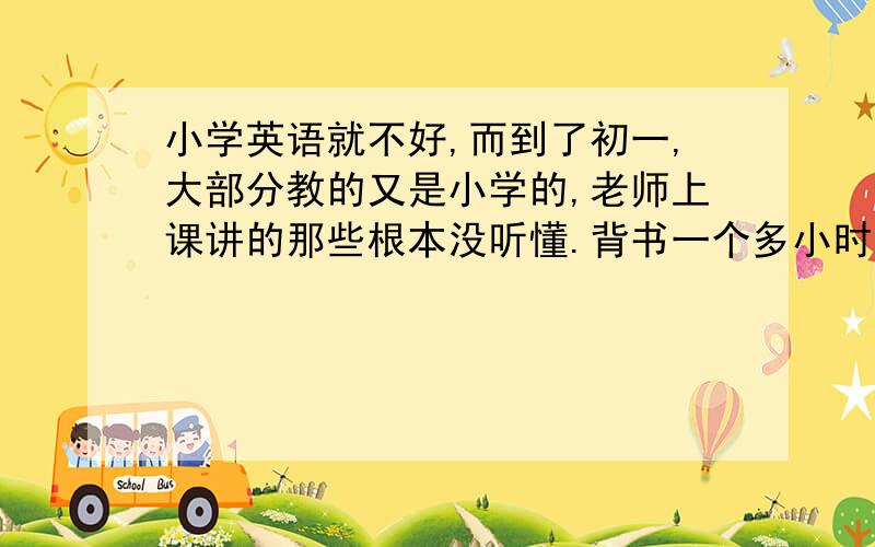 小学英语就不好,而到了初一,大部分教的又是小学的,老师上课讲的那些根本没听懂.背书一个多小时连一篇短文都记不住,就算记住