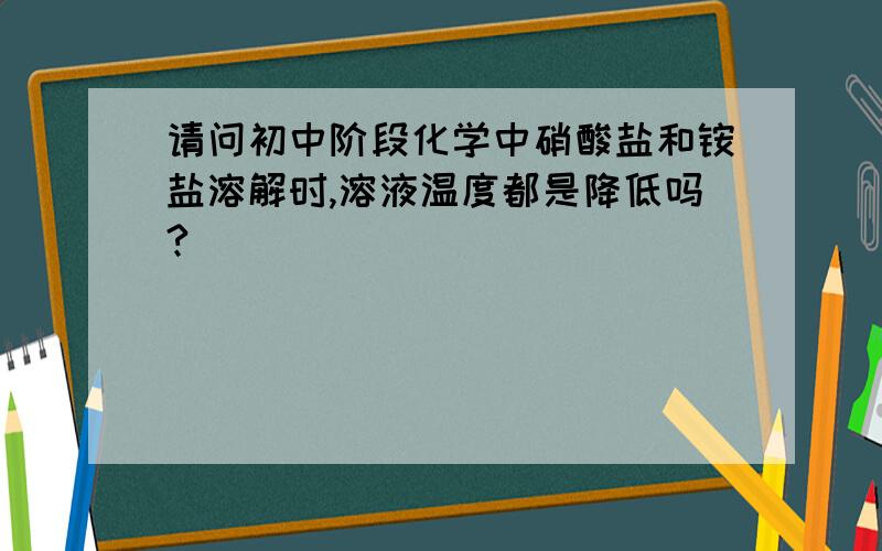 请问初中阶段化学中硝酸盐和铵盐溶解时,溶液温度都是降低吗?