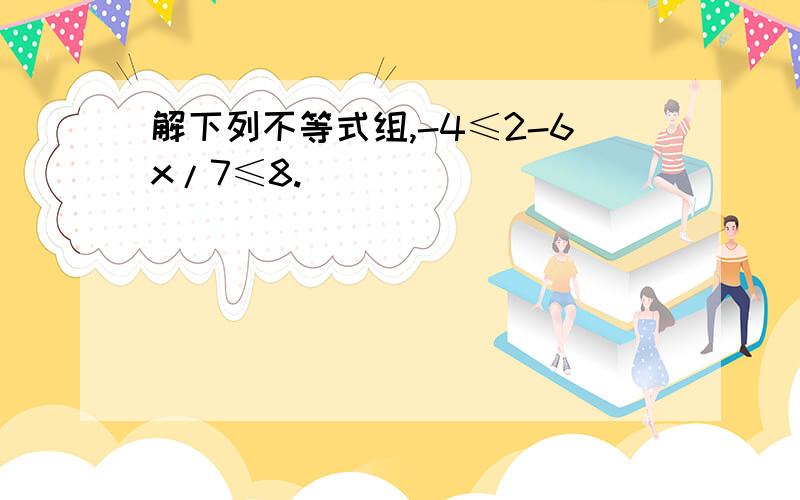 解下列不等式组,-4≤2-6x/7≤8.