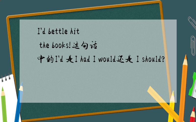 I'd bettle hit the books!这句话中的I'd 是I had I would还是 I should?