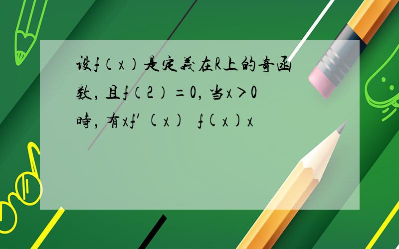 设f（x）是定义在R上的奇函数，且f（2）=0，当x＞0时，有xf′(x)−f(x)x