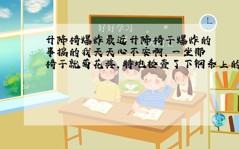 升降椅爆炸最近升降椅子爆炸的事搞的我天天心不安啊,一坐那椅子就菊花疼,特地检查了下钢条上的钢印,有3行字,DON,T H