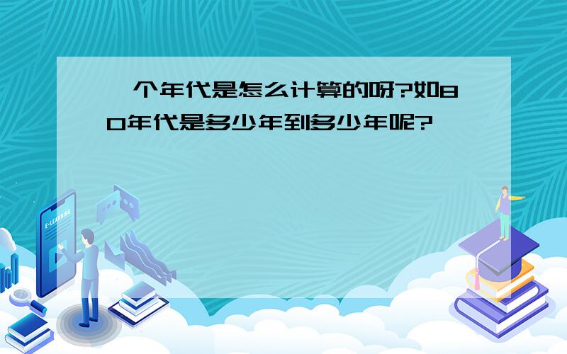 一个年代是怎么计算的呀?如80年代是多少年到多少年呢?