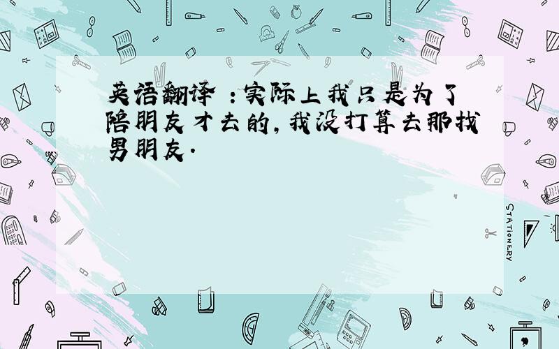 英语翻译 ：实际上我只是为了陪朋友才去的,我没打算去那找男朋友.