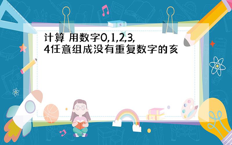 计算 用数字0,1,2,3,4任意组成没有重复数字的亥