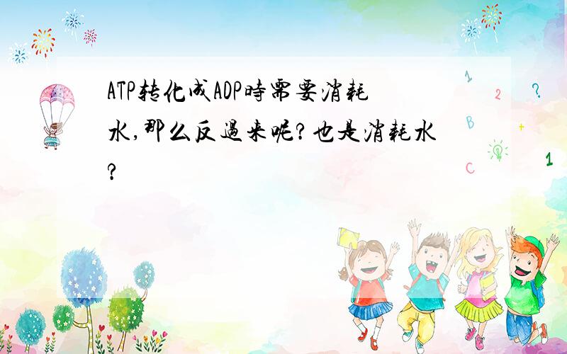 ATP转化成ADP时需要消耗水,那么反过来呢?也是消耗水?