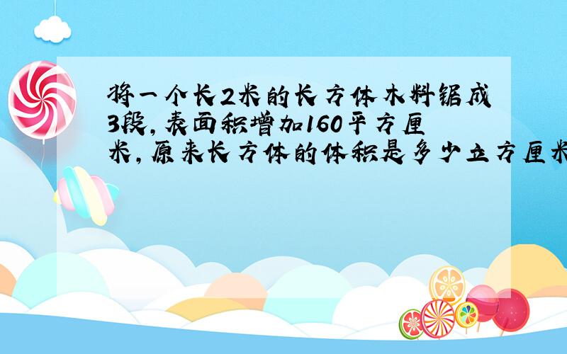 将一个长2米的长方体木料锯成3段,表面积增加160平方厘米,原来长方体的体积是多少立方厘米?