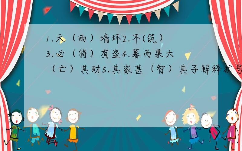 1.天（雨）墙坏2.不(筑）3.必（将）有盗4.暮而果大（亡）其财5.其家甚（智）其子解释扩号里的字 