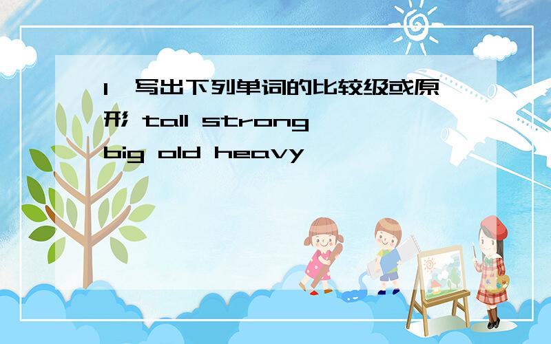 1、写出下列单词的比较级或原形 tall strong big old heavy