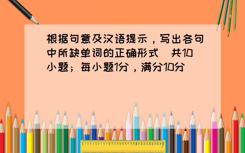 根据句意及汉语提示，写出各句中所缺单词的正确形式（共10小题；每小题1分，满分10分）