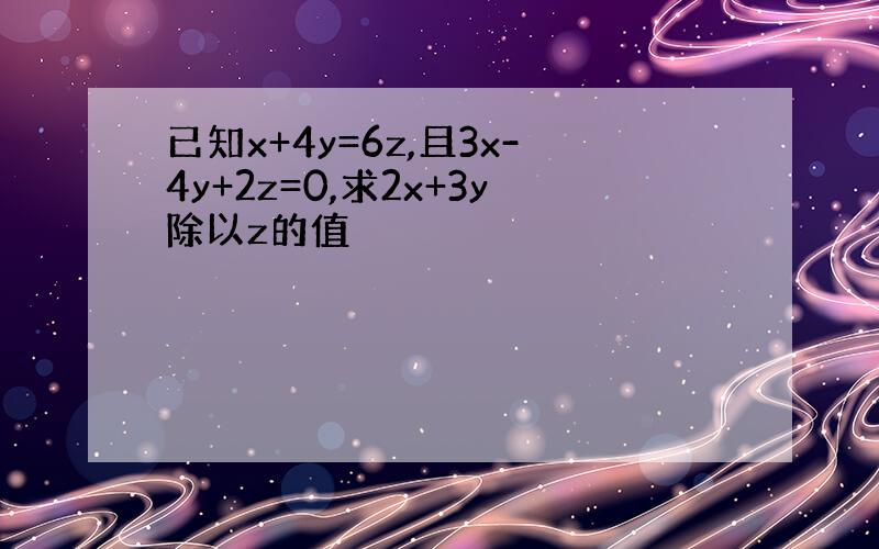 已知x+4y=6z,且3x-4y+2z=0,求2x+3y除以z的值