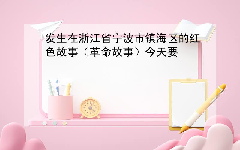 发生在浙江省宁波市镇海区的红色故事（革命故事）今天要