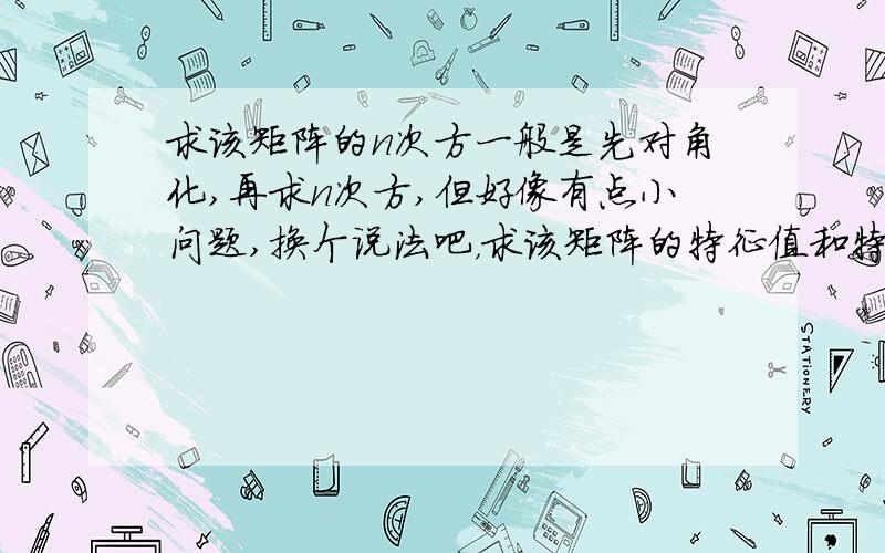 求该矩阵的n次方一般是先对角化,再求n次方,但好像有点小问题,换个说法吧，求该矩阵的特征值和特征向量