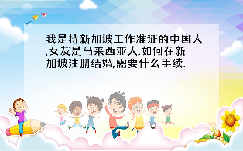 我是持新加坡工作准证的中国人,女友是马来西亚人,如何在新加坡注册结婚,需要什么手续.