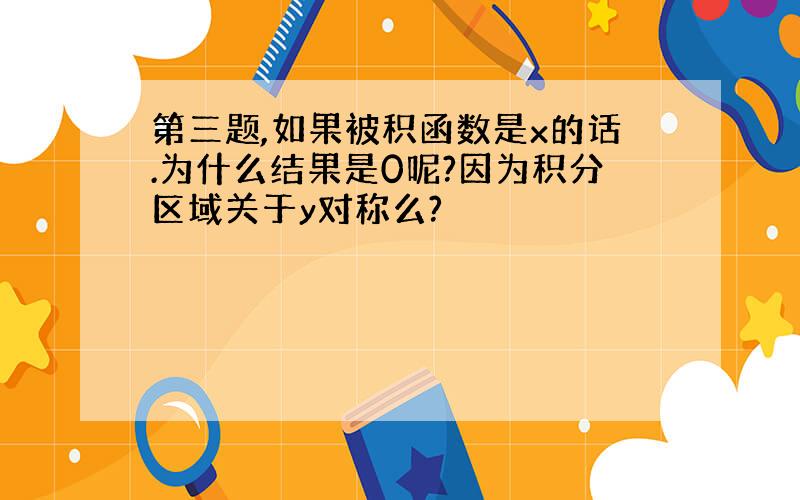 第三题,如果被积函数是x的话.为什么结果是0呢?因为积分区域关于y对称么?