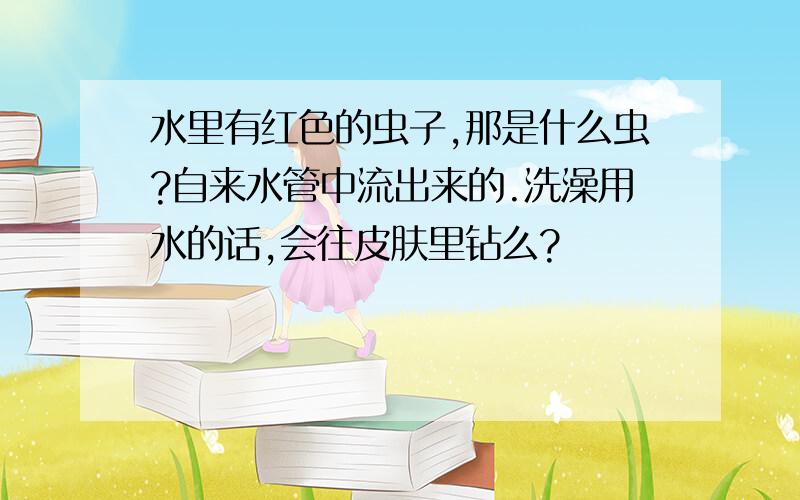 水里有红色的虫子,那是什么虫?自来水管中流出来的.洗澡用水的话,会往皮肤里钻么?