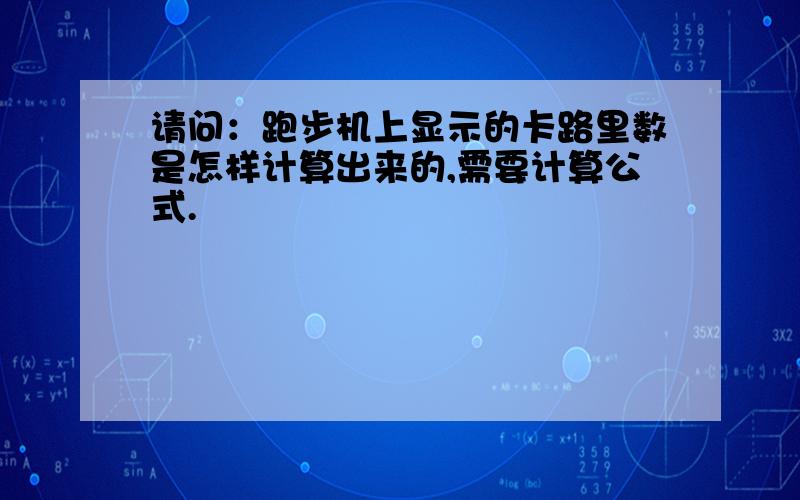 请问：跑步机上显示的卡路里数是怎样计算出来的,需要计算公式.