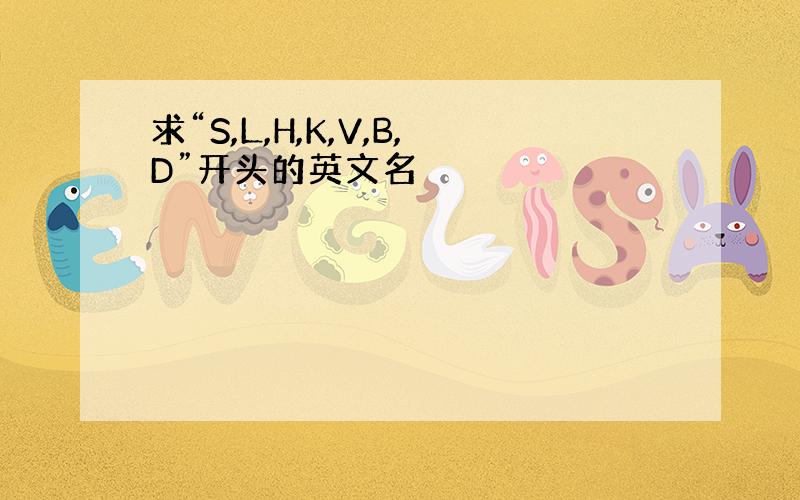 求“S,L,H,K,V,B,D”开头的英文名