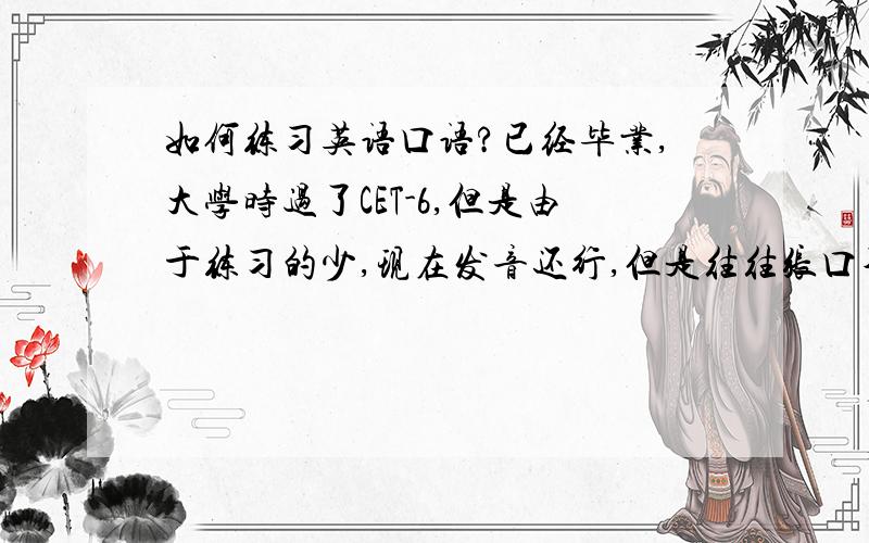 如何练习英语口语?已经毕业,大学时过了CET-6,但是由于练习的少,现在发音还行,但是往往张口不知如何表达,