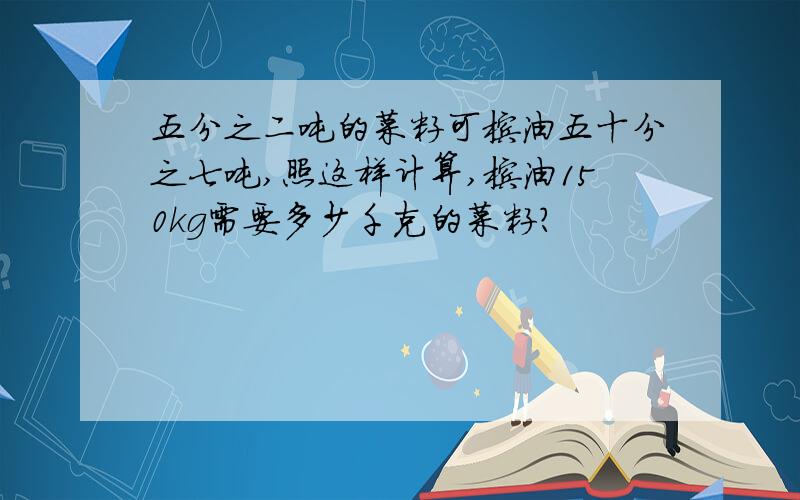 五分之二吨的菜籽可榨油五十分之七吨,照这样计算,榨油150kg需要多少千克的菜籽?