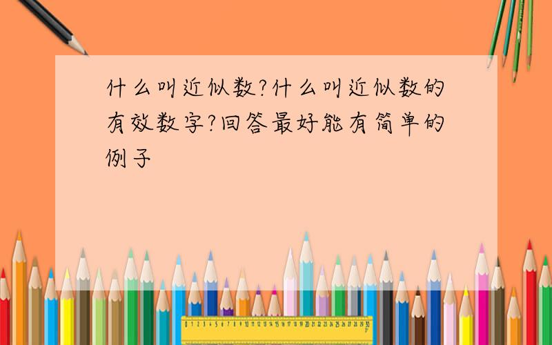 什么叫近似数?什么叫近似数的有效数字?回答最好能有简单的例子