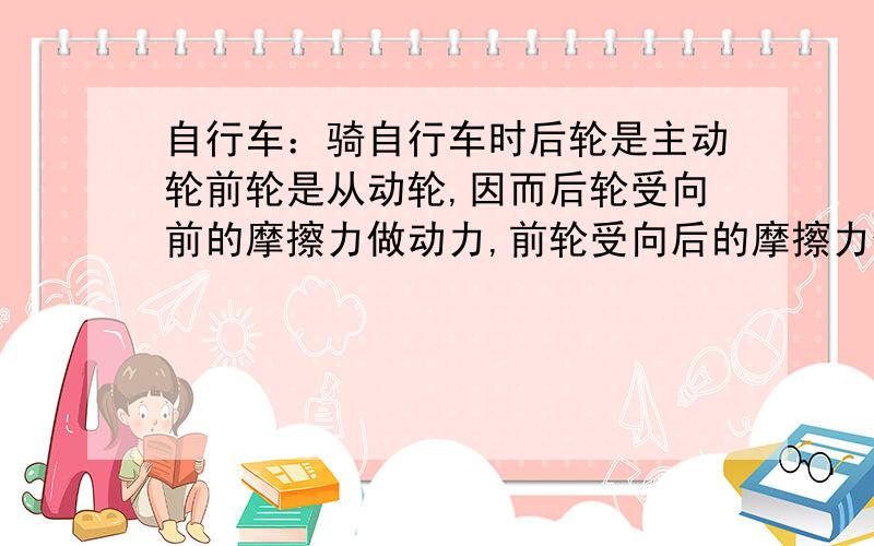 自行车：骑自行车时后轮是主动轮前轮是从动轮,因而后轮受向前的摩擦力做动力,前轮受向后的摩擦力做阻力.而人推自行车的时候两