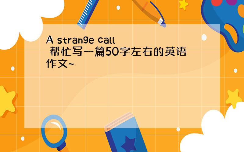 A strange call 帮忙写一篇50字左右的英语作文~