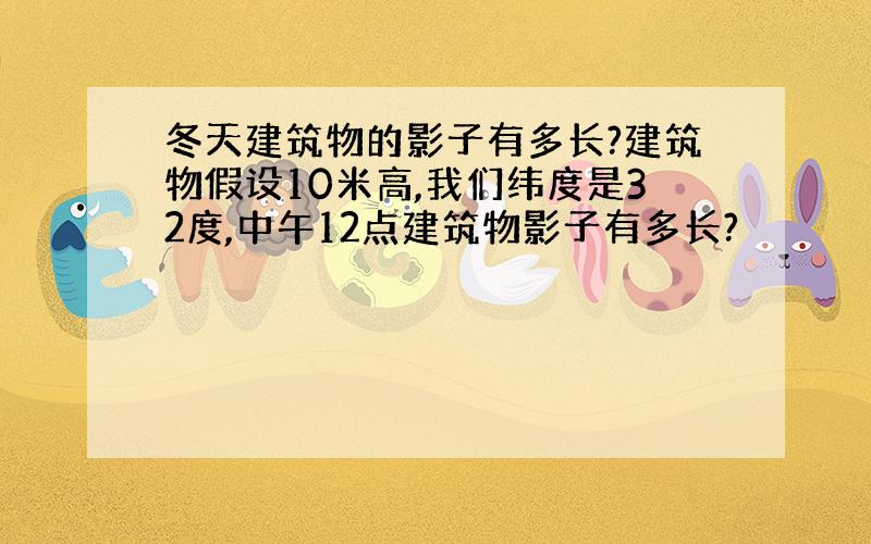 冬天建筑物的影子有多长?建筑物假设10米高,我们纬度是32度,中午12点建筑物影子有多长?