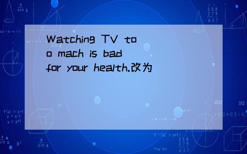 Watching TV too mach is bad for your health.改为