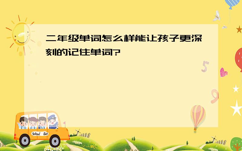 二年级单词怎么样能让孩子更深刻的记住单词?