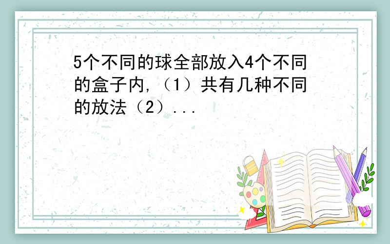 5个不同的球全部放入4个不同的盒子内,（1）共有几种不同的放法（2）...