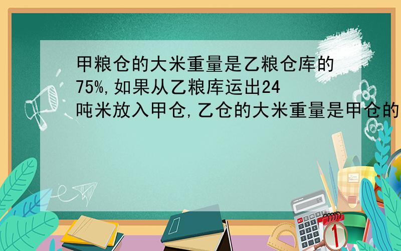 甲粮仓的大米重量是乙粮仓库的75%,如果从乙粮库运出24吨米放入甲仓,乙仓的大米重量是甲仓的75%,这两个粮仓一共存储大