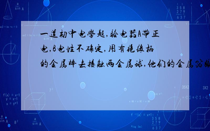 一道初中电学题,验电器A带正电,B电性不确定,用有绝缘柄的金属棒去接触两金属球,他们的金属箔张角不变