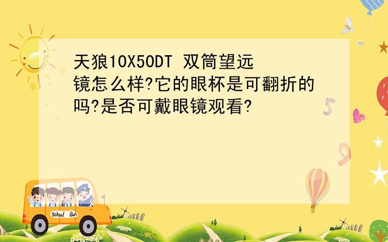 天狼10X50DT 双筒望远镜怎么样?它的眼杯是可翻折的吗?是否可戴眼镜观看?