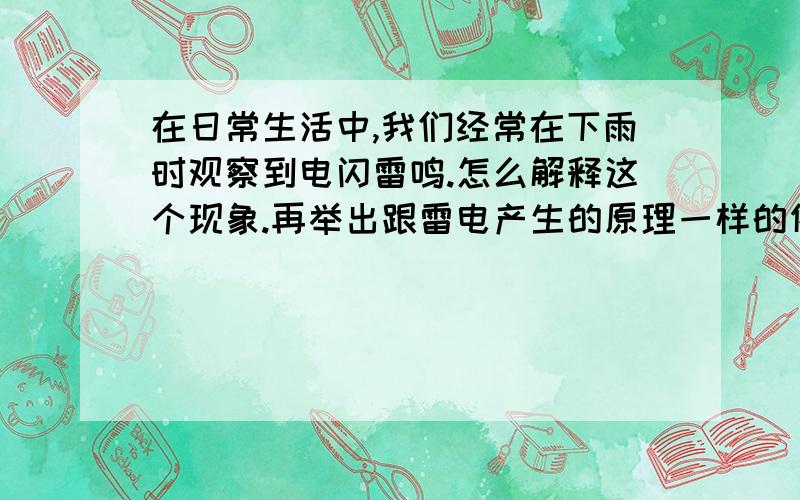 在日常生活中,我们经常在下雨时观察到电闪雷鸣.怎么解释这个现象.再举出跟雷电产生的原理一样的例子