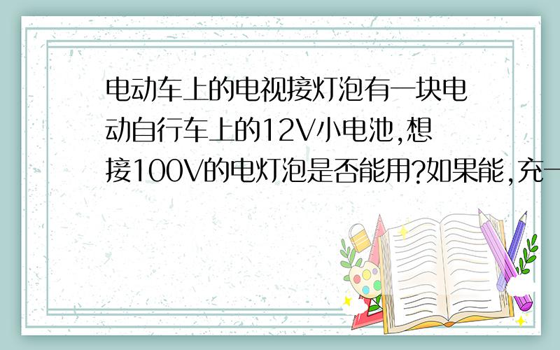 电动车上的电视接灯泡有一块电动自行车上的12V小电池,想接100V的电灯泡是否能用?如果能,充一次电,能用多长时间?