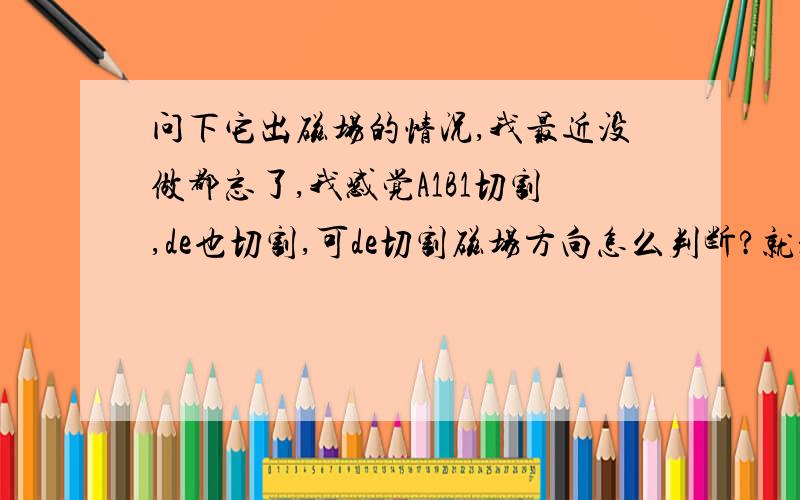 问下它出磁场的情况,我最近没做都忘了,我感觉A1B1切割,de也切割,可de切割磁场方向怎么判断?就是说要是边界右面有向